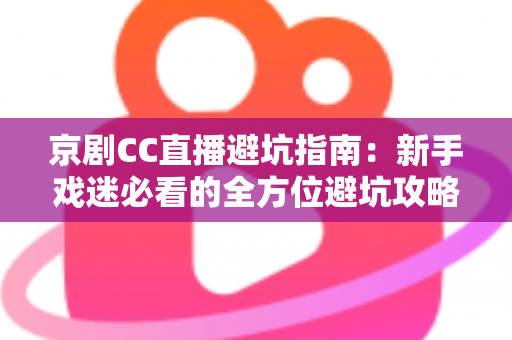 京剧CC直播避坑指南:新手戏迷必看的全方位避坑攻略与观演技巧 京剧CC直播避坑指南:新手戏迷必看的全方位避坑攻略与观演技巧