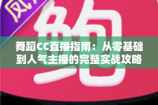 舞蹈CC直播指南:从零基础到人气主播的完整实战攻略 舞蹈CC直播指南:从零基础到人气主播的完整实战攻略