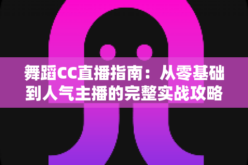 舞蹈CC直播指南:从零基础到人气主播的完整实战攻略 舞蹈CC直播指南:从零基础到人气主播的完整实战攻略