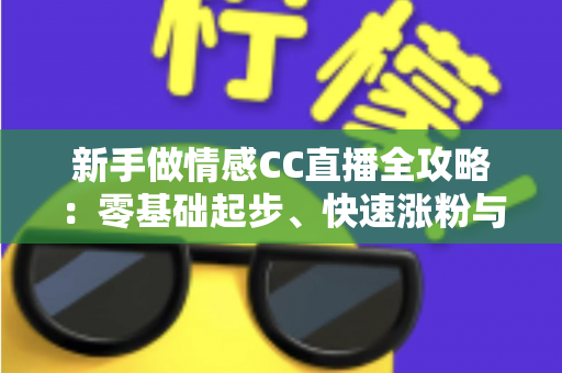 新手做情感CC直播全攻略:零基础起步、快速涨粉与持续变现的实战指南 新手做情感CC直播全攻略:零基础起步、快速涨粉与持续变现的实战指南