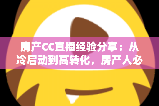 房产CC直播经验分享:从冷启动到高转化,房产人必看的直播实战指南 房产CC直播经验分享:从冷启动到高转化,房产人必看的直播实战指南
