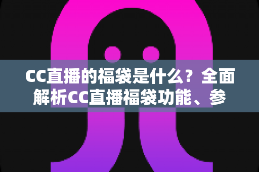 CC直播的福袋是什么?全面解析CC直播福袋功能、参与方法与实用技巧 CC直播的福袋是什么?全面解析CC直播福袋功能、参与方法与实用技巧