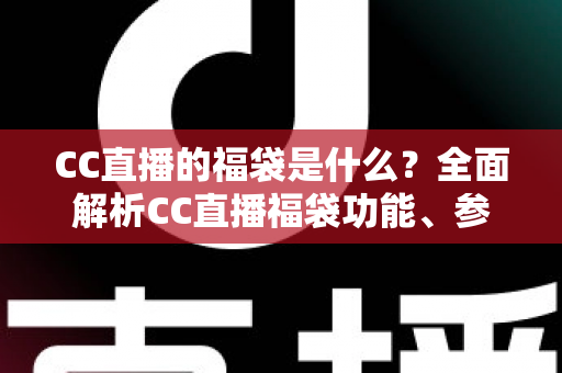 CC直播的福袋是什么?全面解析CC直播福袋功能、参与方法与实用技巧 CC直播的福袋是什么?全面解析CC直播福袋功能、参与方法与实用技巧