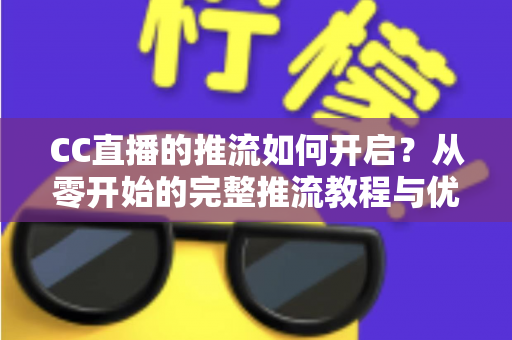 CC直播的推流如何开启？从零开始的完整推流教程与优化指南
