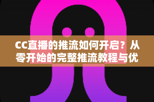 CC直播的推流如何开启？从零开始的完整推流教程与优化指南