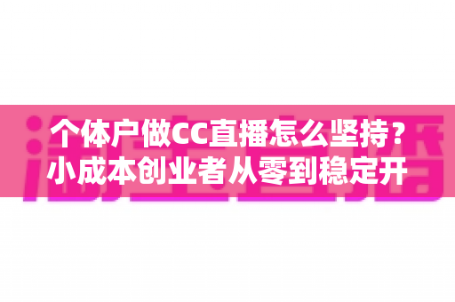 个体户做CC直播怎么坚持？小成本创业者从零到稳定开播的实战指南