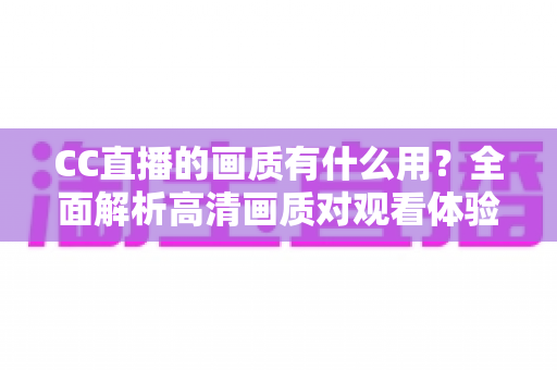 CC直播的画质有什么用？全面解析高清画质对观看体验与直播成功的核心价值