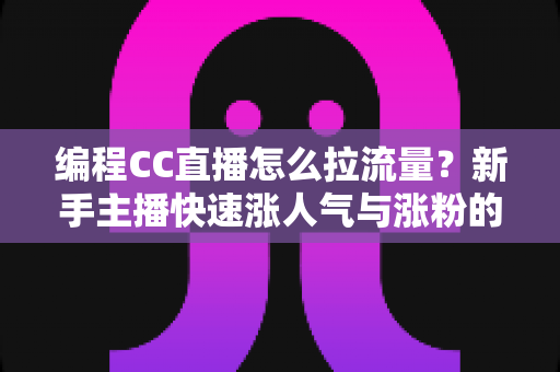 编程CC直播怎么拉流量？新手主播快速涨人气与涨粉的实战全攻略