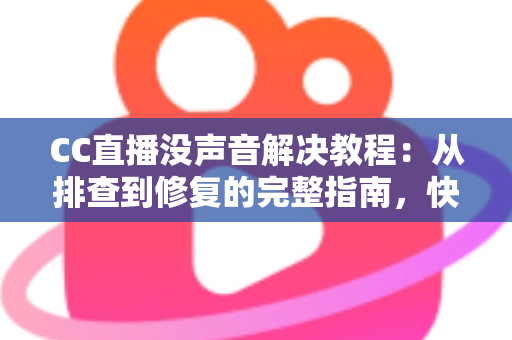 CC直播没声音解决教程:从排查到修复的完整指南,快速找回清晰声音 CC直播没声音解决教程:从排查到修复的完整指南,快速找回清晰声音