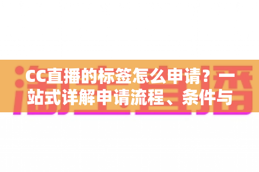CC直播的标签怎么申请？一站式详解申请流程、条件与实用技巧