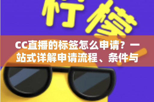CC直播的标签怎么申请？一站式详解申请流程、条件与实用技巧