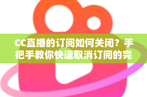 CC直播的订阅如何关闭?手把手教你快速取消订阅的完整操作指南 CC直播的订阅如何关闭?手把手教你快速取消订阅的完整操作指南
