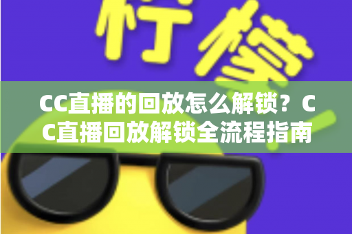 CC直播的回放怎么解锁?CC直播回放解锁全流程指南与实用技巧分享 CC直播的回放怎么解锁?CC直播回放解锁全流程指南与实用技巧分享