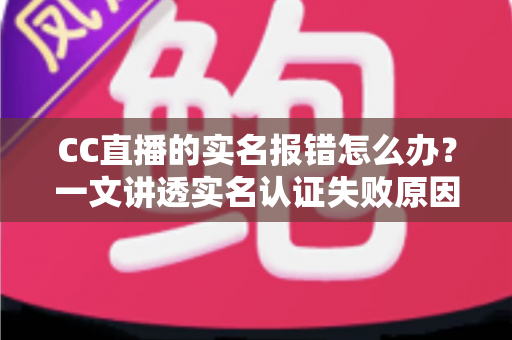 CC直播的实名报错怎么办?一文讲透实名认证失败原因与高效解决方法 CC直播的实名报错怎么办?一文讲透实名认证失败原因与高效解决方法