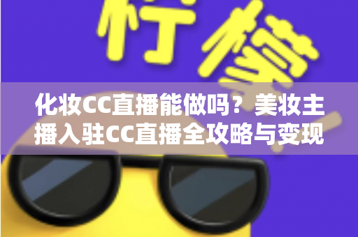 化妆CC直播能做吗?美妆主播入驻CC直播全攻略与变现指南 化妆CC直播能做吗?美妆主播入驻CC直播全攻略与变现指南