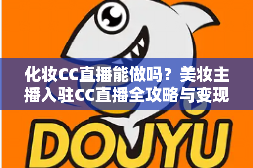 化妆CC直播能做吗?美妆主播入驻CC直播全攻略与变现指南 化妆CC直播能做吗?美妆主播入驻CC直播全攻略与变现指南