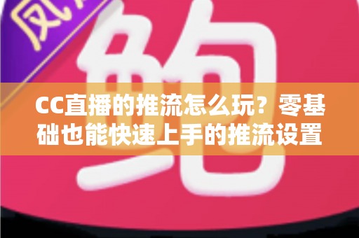 CC直播的推流怎么玩?零基础也能快速上手的推流设置与实战技巧全解析 CC直播的推流怎么玩?零基础也能快速上手的推流设置与实战技巧全解析