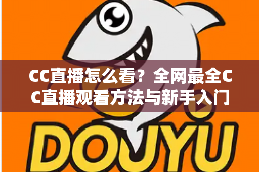 CC直播怎么看?全网最全CC直播观看方法与新手入门指南 CC直播怎么看?全网最全CC直播观看方法与新手入门指南