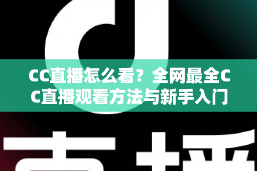 CC直播怎么看？全网最全CC直播观看方法与新手入门指南