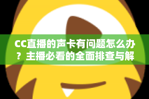 CC直播的声卡有问题怎么办?主播必看的全面排查与解决指南 CC直播的声卡有问题怎么办?主播必看的全面排查与解决指南