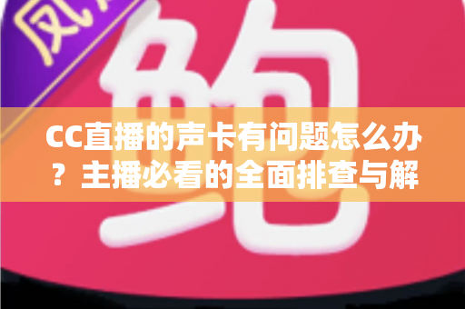 CC直播的声卡有问题怎么办?主播必看的全面排查与解决指南 CC直播的声卡有问题怎么办?主播必看的全面排查与解决指南
