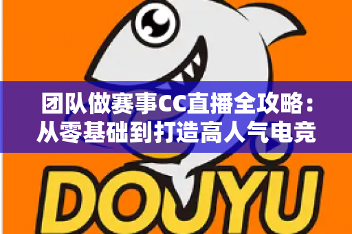 团队做赛事CC直播全攻略:从零基础到打造高人气电竞直播间的实战指南 团队做赛事CC直播全攻略:从零基础到打造高人气电竞直播间的实战指南
