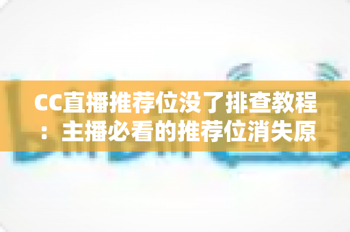 CC直播推荐位没了排查教程：主播必看的推荐位消失原因分析与快速恢复全指南