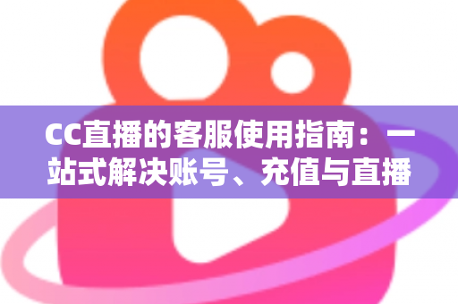 CC直播的客服使用指南:一站式解决账号、充值与直播难题的实用手册 CC直播的客服使用指南:一站式解决账号、充值与直播难题的实用手册