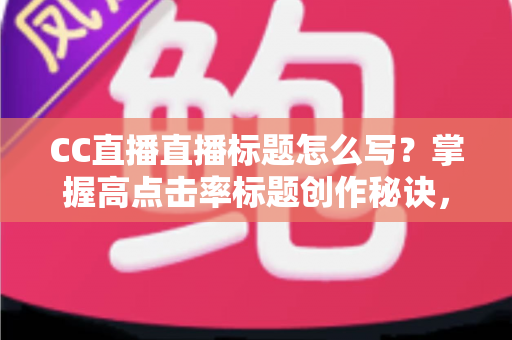 CC直播直播标题怎么写?掌握高点击率标题创作秘诀,让直播间人气翻倍增长 CC直播直播标题怎么写?掌握高点击率标题创作秘诀,让直播间人气翻倍增长