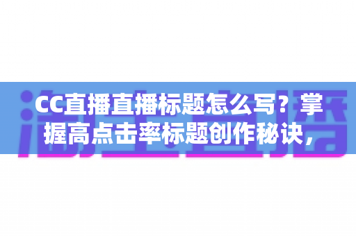 CC直播直播标题怎么写?掌握高点击率标题创作秘诀,让直播间人气翻倍增长 CC直播直播标题怎么写?掌握高点击率标题创作秘诀,让直播间人气翻倍增长