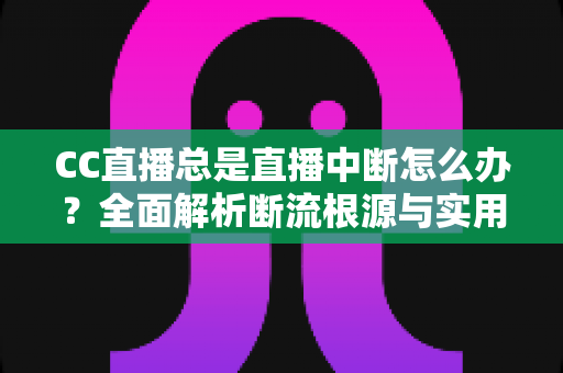 CC直播总是直播中断怎么办?全面解析断流根源与实用解决方案完整指南 CC直播总是直播中断怎么办?全面解析断流根源与实用解决方案完整指南