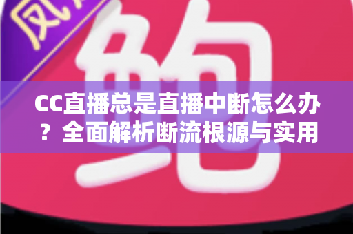 CC直播总是直播中断怎么办?全面解析断流根源与实用解决方案完整指南 CC直播总是直播中断怎么办?全面解析断流根源与实用解决方案完整指南