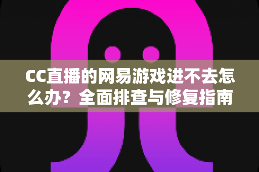 CC直播的网易游戏进不去怎么办?全面排查与修复指南,快速恢复畅玩体验 CC直播的网易游戏进不去怎么办?全面排查与修复指南,快速恢复畅玩体验