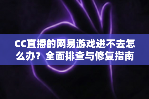 CC直播的网易游戏进不去怎么办?全面排查与修复指南,快速恢复畅玩体验 CC直播的网易游戏进不去怎么办?全面排查与修复指南,快速恢复畅玩体验