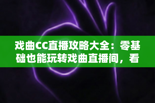戏曲CC直播攻略大全：零基础也能玩转戏曲直播间，看戏追戏一步到位