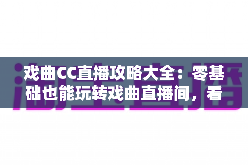 戏曲CC直播攻略大全：零基础也能玩转戏曲直播间，看戏追戏一步到位