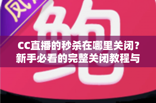 CC直播的秒杀在哪里关闭?新手必看的完整关闭教程与实用技巧汇总 CC直播的秒杀在哪里关闭?新手必看的完整关闭教程与实用技巧汇总
