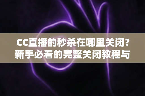CC直播的秒杀在哪里关闭?新手必看的完整关闭教程与实用技巧汇总 CC直播的秒杀在哪里关闭?新手必看的完整关闭教程与实用技巧汇总