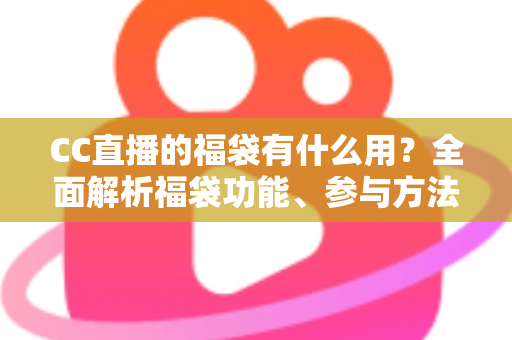 CC直播的福袋有什么用？全面解析福袋功能、参与方法与实用技巧