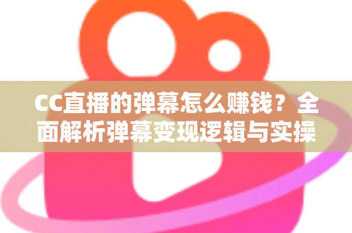 CC直播的弹幕怎么赚钱?全面解析弹幕变现逻辑与实操指南 CC直播的弹幕怎么赚钱?全面解析弹幕变现逻辑与实操指南
