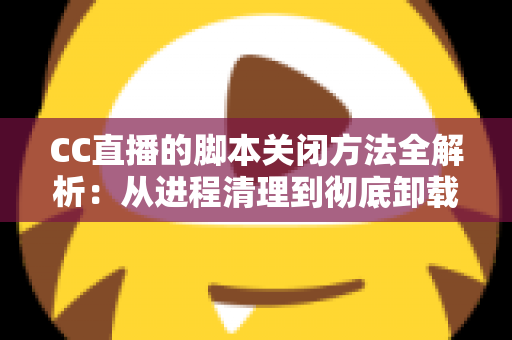 CC直播的脚本关闭方法全解析:从进程清理到彻底卸载,一步不落还原纯净直播体验 CC直播的脚本关闭方法全解析:从进程清理到彻底卸载,一步不落还原纯净直播体验