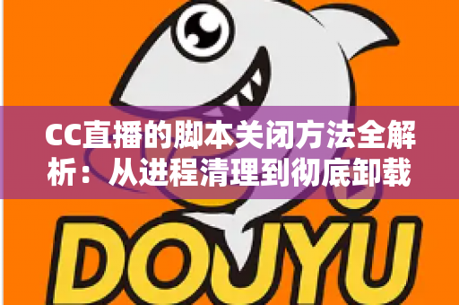 CC直播的脚本关闭方法全解析:从进程清理到彻底卸载,一步不落还原纯净直播体验 CC直播的脚本关闭方法全解析:从进程清理到彻底卸载,一步不落还原纯净直播体验