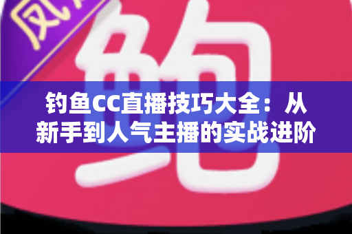 钓鱼CC直播技巧大全：从新手到人气主播的实战进阶指南