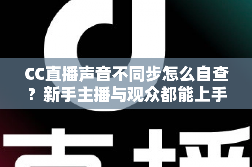 CC直播声音不同步怎么自查？新手主播与观众都能上手的全流程排查攻略