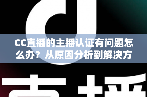 CC直播的主播认证有问题怎么办?从原因分析到解决方法的完整指南 CC直播的主播认证有问题怎么办?从原因分析到解决方法的完整指南
