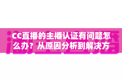 CC直播的主播认证有问题怎么办?从原因分析到解决方法的完整指南 CC直播的主播认证有问题怎么办?从原因分析到解决方法的完整指南