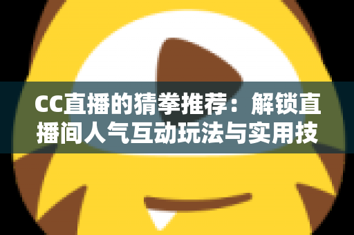 CC直播的猜拳推荐:解锁直播间人气互动玩法与实用技巧全解析 CC直播的猜拳推荐:解锁直播间人气互动玩法与实用技巧全解析