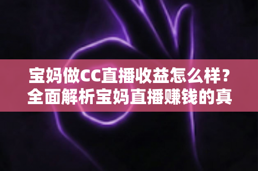 宝妈做CC直播收益怎么样？全面解析宝妈直播赚钱的真实收入与前景