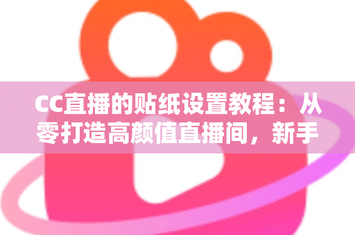 CC直播的贴纸设置教程：从零打造高颜值直播间，新手主播必看的完整实操指南