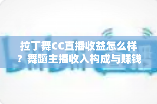 拉丁舞CC直播收益怎么样?舞蹈主播收入构成与赚钱潜力全面解析 拉丁舞CC直播收益怎么样?舞蹈主播收入构成与赚钱潜力全面解析